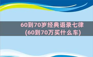 60到70岁经典语录七律(60到70万买什么车)