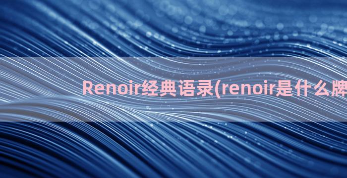 Renoir经典语录(renoir是什么牌子)