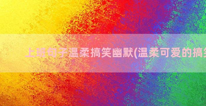 上班句子温柔搞笑幽默(温柔可爱的搞笑句子)