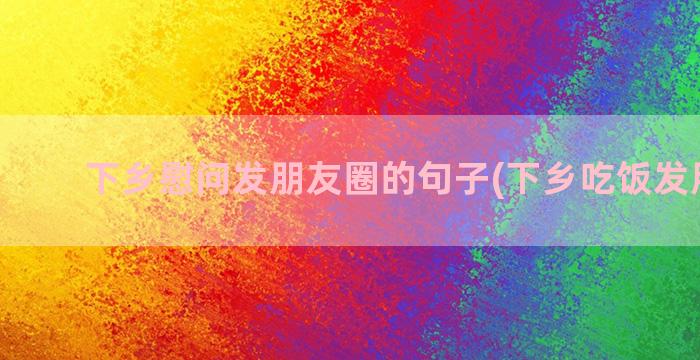 下乡慰问发朋友圈的句子(下乡吃饭发朋友圈)