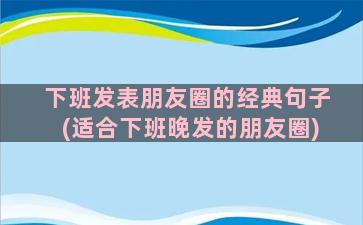 下班发表朋友圈的经典句子(适合下班晚发的朋友圈)