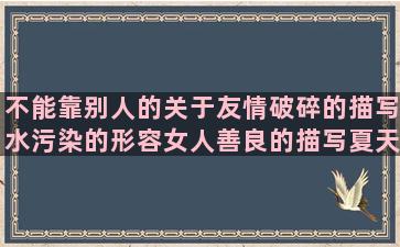 不能靠别人的关于友情破碎的描写水污染的形容女人善良的描写夏天过去的写月光的唯美形容女孩清纯的孤独自由的有关于理想的像可以组什么手足无措造失败句子说说心情短语