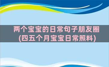 两个宝宝的日常句子朋友圈(四五个月宝宝日常照料)