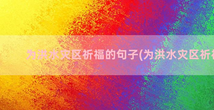 为洪水灾区祈福的句子(为洪水灾区祈福的话)