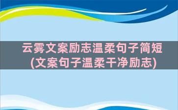 云雾文案励志温柔句子简短(文案句子温柔干净励志)