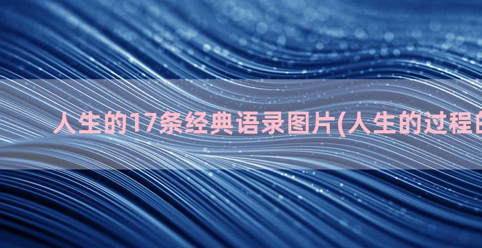 人生的17条经典语录图片(人生的过程的经典句)