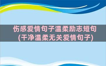 伤感爱情句子温柔励志短句(干净温柔无关爱情句子)