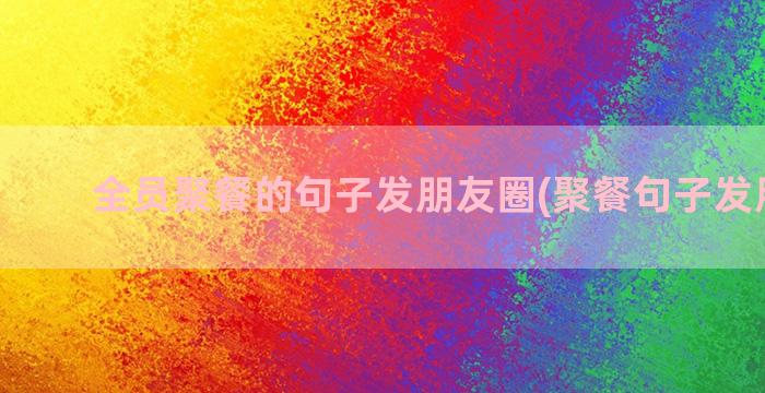 全员聚餐的句子发朋友圈(聚餐句子发朋友圈)