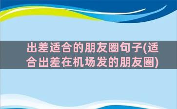 出差适合的朋友圈句子(适合出差在机场发的朋友圈)