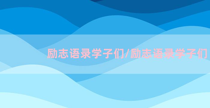 励志语录学子们/励志语录学子们