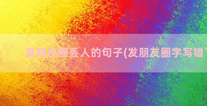 发朋友圈丢人的句子(发朋友圈字写错了丢人)