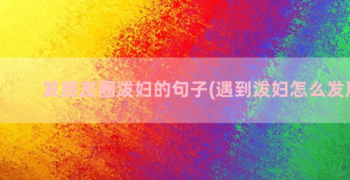 发朋友圈泼妇的句子(遇到泼妇怎么发朋友圈)