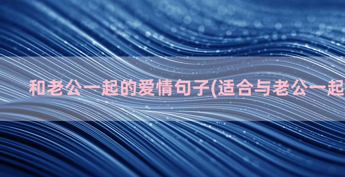 和老公一起的爱情句子(适合与老公一起看的爱情)