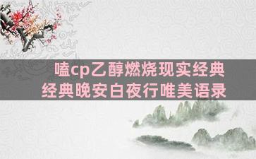 嗑cp乙醇燃烧现实经典经典晚安白夜行唯美语录