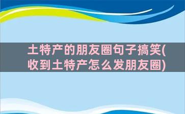 土特产的朋友圈句子搞笑(收到土特产怎么发朋友圈)