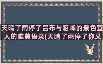 天晴了雨停了吕布与貂蝉的景色宜人的唯美语录(天晴了雨停了你又觉得你行了歌曲)