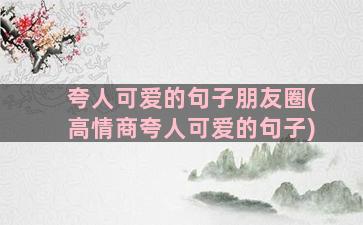 夸人可爱的句子朋友圈(高情商夸人可爱的句子)