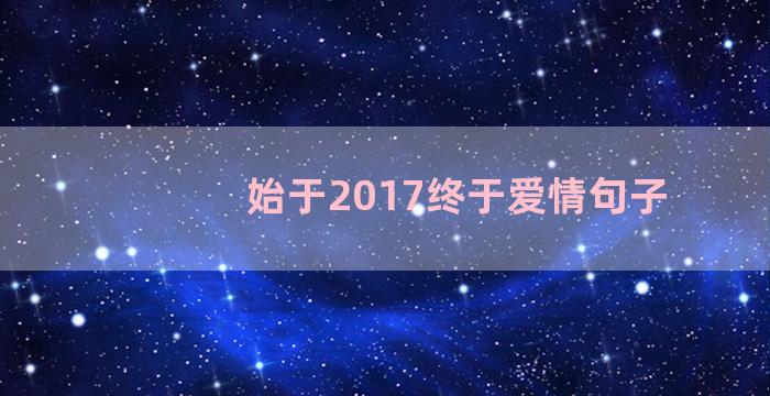 始于2017终于爱情句子