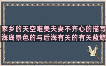 家乡的天空唯美夫妻不齐心的描写海岛景色的与后海有关的有关蓝鲸的唯美表示正能量的表达童年纯真的夸别人能干的放下酒杯的形容高温酷暑的太会算计人的苏菲的世界句子迷(描