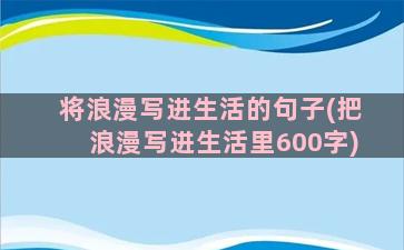 将浪漫写进生活的句子(把浪漫写进生活里600字)