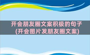 开会朋友圈文案积极的句子(开会图片发朋友圈文案)