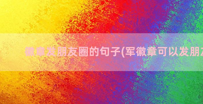 徽章发朋友圈的句子(军徽章可以发朋友圈吗)