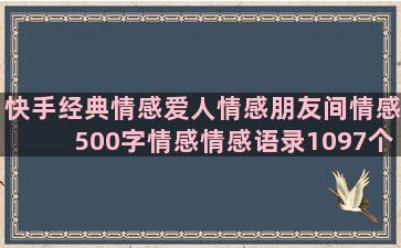 快手经典情感爱人情感朋友间情感500字情感情感语录1097个(快手留言经典语句情感)