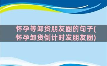 怀孕等卸货朋友圈的句子(怀孕卸货倒计时发朋友圈)