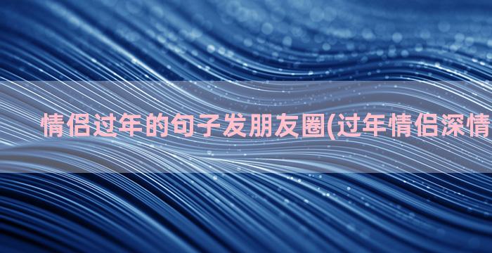 情侣过年的句子发朋友圈(过年情侣深情文案句子)