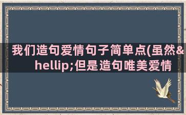 我们造句爱情句子简单点(虽然…但是造句唯美爱情句子)