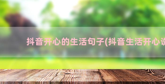 抖音开心的生活句子(抖音生活开心说说)