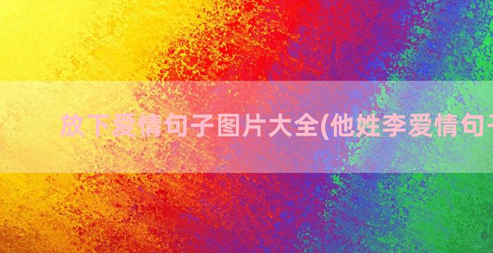 放下爱情句子图片大全(他姓李爱情句子图片)