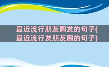 最近流行朋友圈发的句子(最近流行发朋友圈的句子)