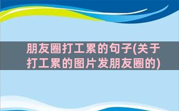 朋友圈打工累的句子(关于打工累的图片发朋友圈的)