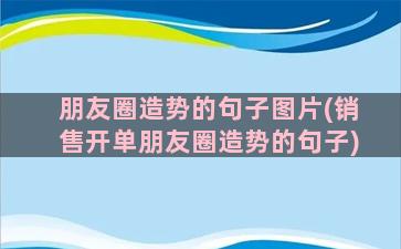 朋友圈造势的句子图片(销售开单朋友圈造势的句子)