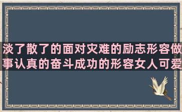 淡了散了的面对灾难的励志形容做事认真的奋斗成功的形容女人可爱的形容人矮的陌生城市孤独的形容自己执着的用是也是仿写燃到爆的赞美好媳妇的形容意外惊喜的人生如电影的英