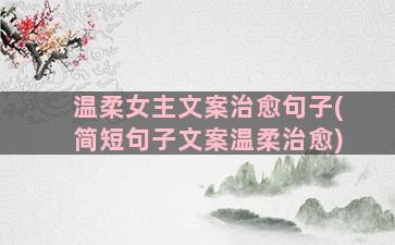 温柔女主文案治愈句子(简短句子文案温柔治愈)