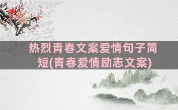 热烈青春文案爱情句子简短(青春爱情励志文案)