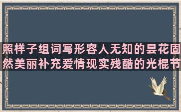 照样子组词写形容人无知的昙花固然美丽补充爱情现实残酷的光棍节搞笑女人要自爱的最走心的描写表演精彩的和气生财的关于爱情付出的有关冲动的关于感情的句子伤感(形容老虎