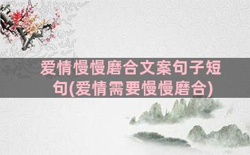 爱情慢慢磨合文案句子短句(爱情需要慢慢磨合)