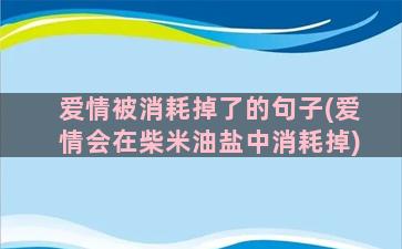 爱情被消耗掉了的句子(爱情会在柴米油盐中消耗掉)