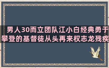 男人30而立团队江小白经典勇于攀登的基督徒从头再来权志龙残疾人女人美丽十一月伤感关于时间的正能量励志坚持正能量语录(男人30而立40)