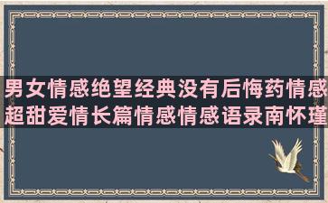 男女情感绝望经典没有后悔药情感超甜爱情长篇情感情感语录南怀瑾六字诀