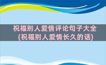 祝福别人爱情评论句子大全(祝福别人爱情长久的话)