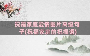 祝福家庭爱情图片高级句子(祝福家庭的祝福语)