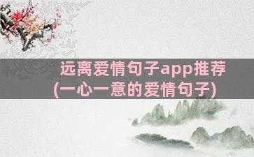 远离爱情句子app推荐(一心一意的爱情句子)